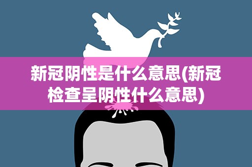 新冠阴性是什么意思(新冠检查呈阴性什么意思)