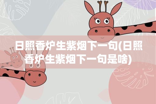 日照香炉生紫烟下一句(日照香炉生紫烟下一句是啥)