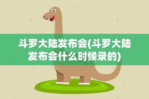 斗罗大陆发布会(斗罗大陆发布会什么时候录的)