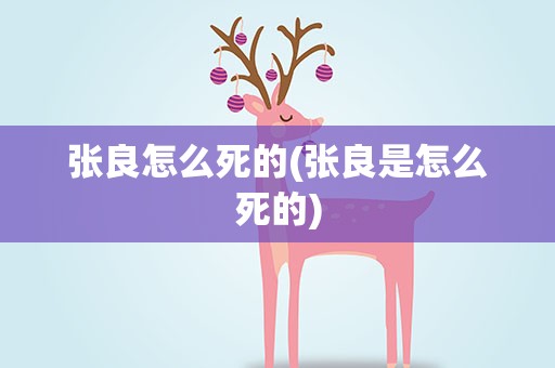 张良怎么死的(张良是怎么死的)