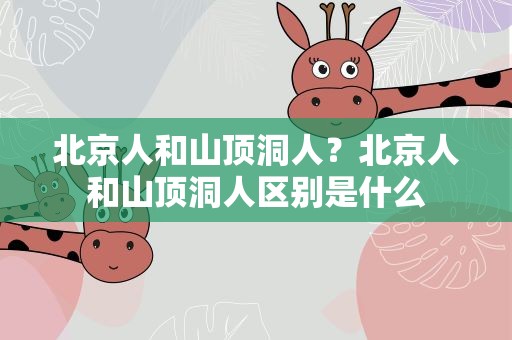 北京人和山顶洞人？北京人和山顶洞人区别是什么