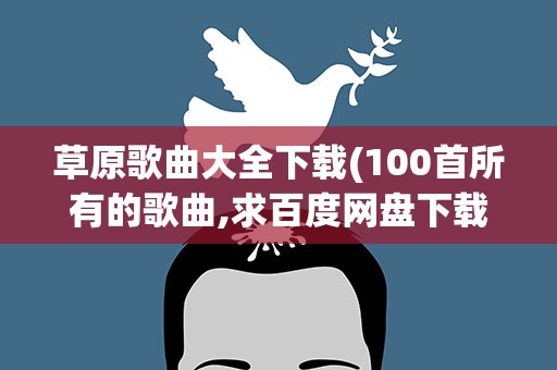 草原歌曲大全下载(100首所有的歌曲,求百度网盘下载资源)