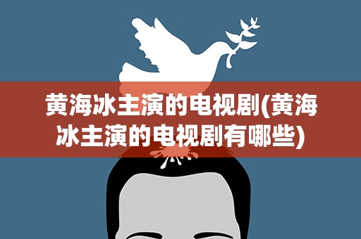 黄海冰主演的电视剧(黄海冰主演的电视剧有哪些)