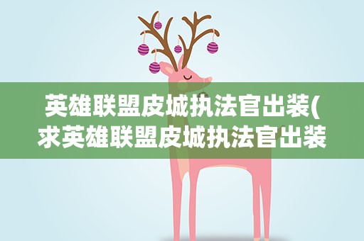 英雄联盟皮城执法官出装(求英雄联盟皮城执法官出装顺序详细点谢谢)