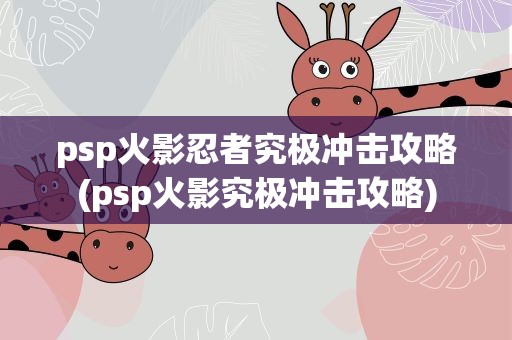 psp火影忍者究极冲击攻略(psp火影究极冲击攻略)