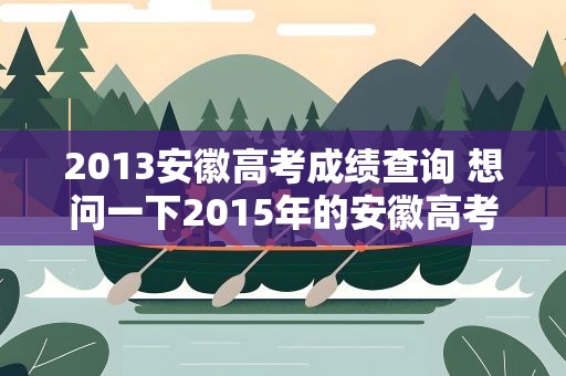 2013安徽高考成绩查询 想问一下2015年的安徽高考成绩在哪里可以查到呀