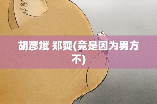 胡彦斌 郑爽(竟是因为男方不)