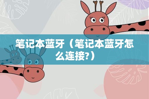笔记本蓝牙（笔记本蓝牙怎么连接?）