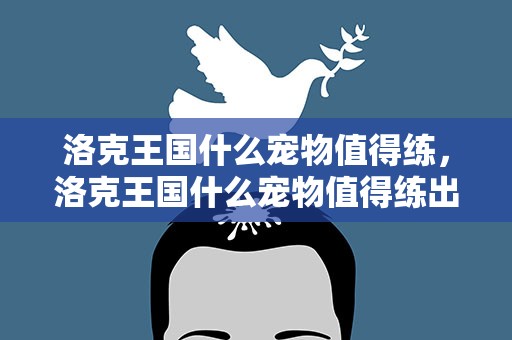 洛克王国什么宠物值得练，洛克王国什么宠物值得练出