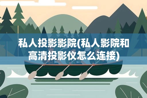 私人投影影院(私人影院和高清投影仪怎么连接)