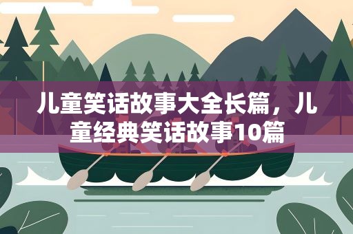 儿童笑话故事大全长篇，儿童经典笑话故事10篇