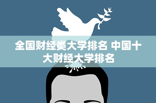 全国财经类大学排名 中国十大财经大学排名