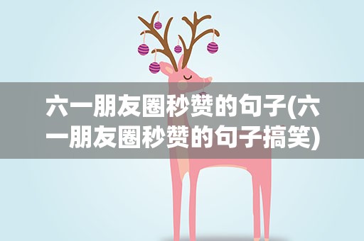 六一朋友圈秒赞的句子(六一朋友圈秒赞的句子搞笑)