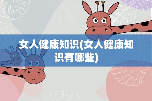 女人健康知识(女人健康知识有哪些)