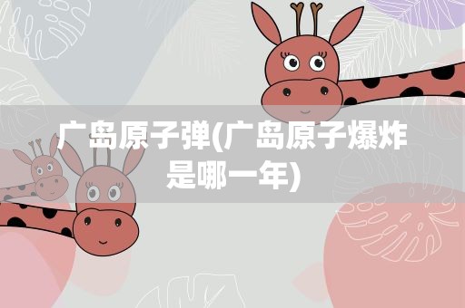 广岛原子弹(广岛原子爆炸是哪一年)