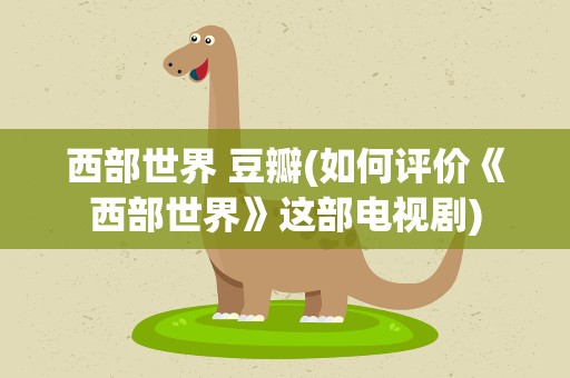 西部世界 豆瓣(如何评价《西部世界》这部电视剧)