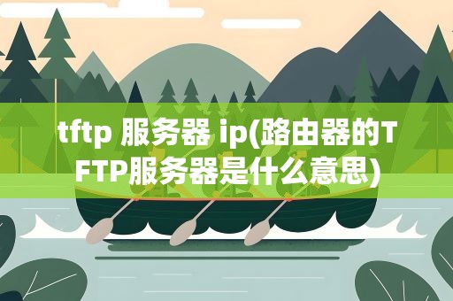 tftp 服务器 ip(路由器的TFTP服务器是什么意思)