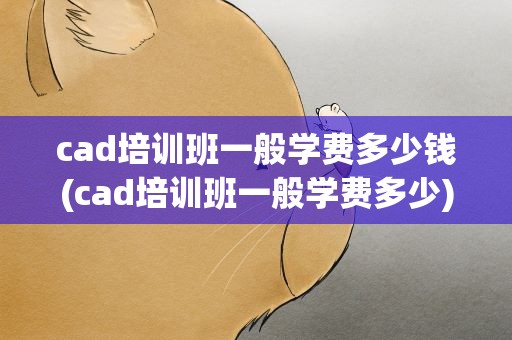 cad培训班一般学费多少钱(cad培训班一般学费多少)