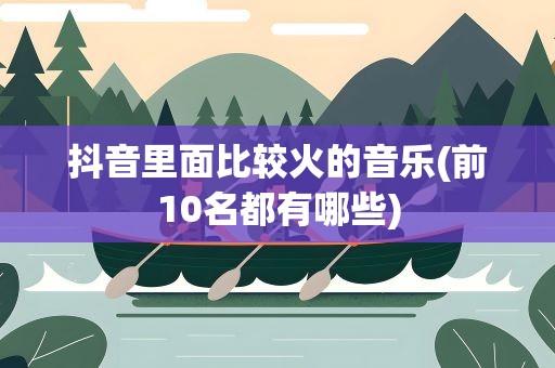 抖音里面比较火的音乐(前10名都有哪些)