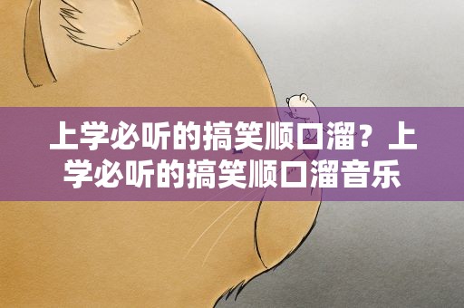 上学必听的搞笑顺口溜？上学必听的搞笑顺口溜音乐