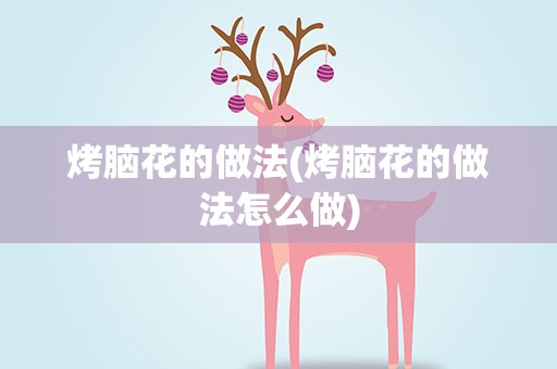 烤脑花的做法(烤脑花的做法怎么做)