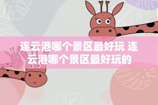 连云港哪个景区最好玩 连云港哪个景区最好玩的