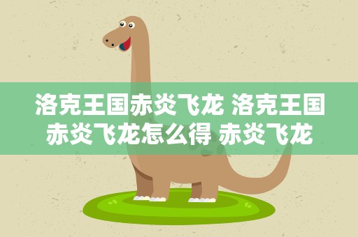 洛克王国赤炎飞龙 洛克王国赤炎飞龙怎么得 赤炎飞龙在哪抓