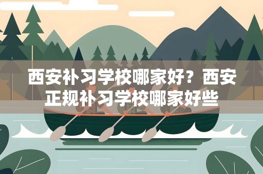 西安补习学校哪家好？西安正规补习学校哪家好些