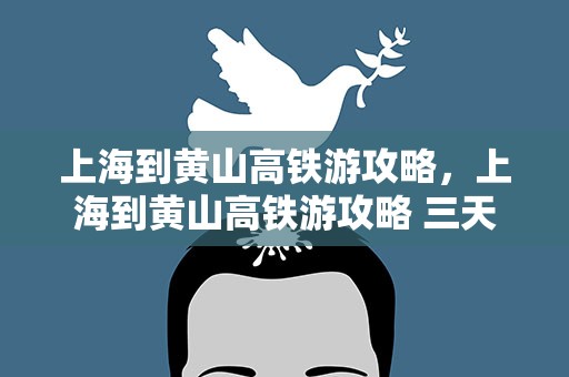 上海到黄山高铁游攻略，上海到黄山高铁游攻略 三天