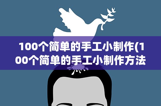 100个简单的手工小制作(100个简单的手工小制作方法)