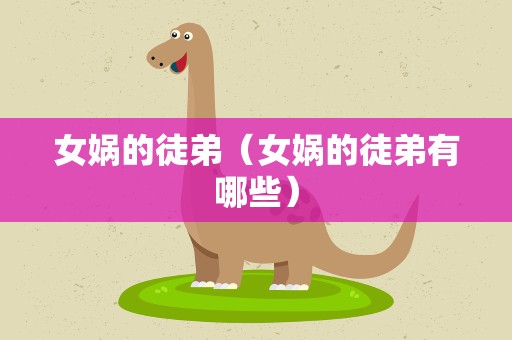 女娲的徒弟（女娲的徒弟有哪些）
