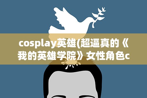 cosplay英雄(超逼真的《我的英雄学院》女性角色cos有哪些)