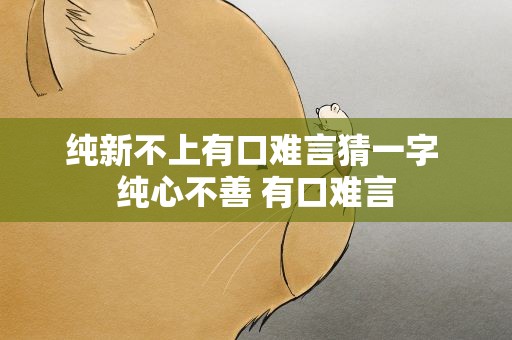 纯新不上有口难言猜一字 纯心不善 有口难言