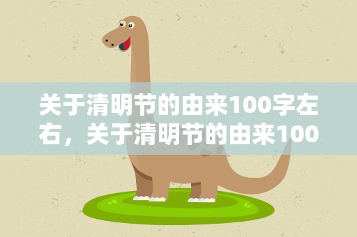 关于清明节的由来100字左右，关于清明节的由来100字左右作文