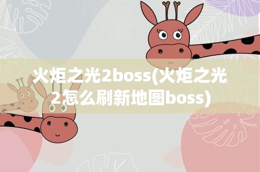火炬之光2boss(火炬之光2怎么刷新地图boss)