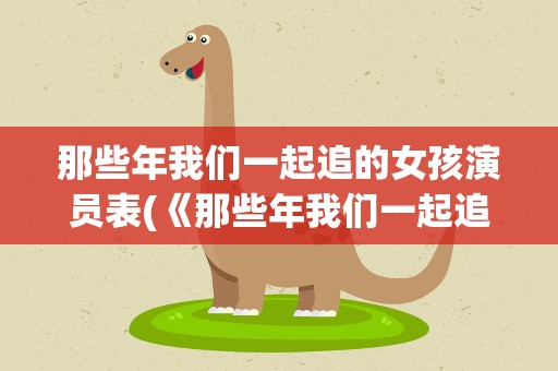 那些年我们一起追的女孩演员表(《那些年我们一起追过的女孩》的演员表)