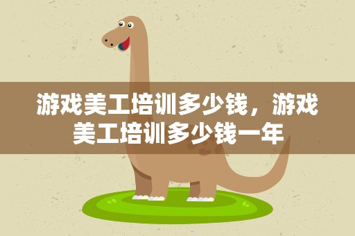 游戏美工培训多少钱，游戏美工培训多少钱一年