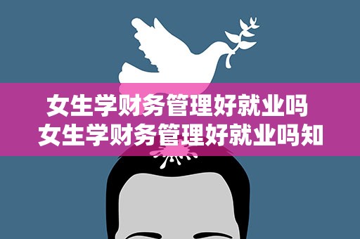 女生学财务管理好就业吗 女生学财务管理好就业吗知乎