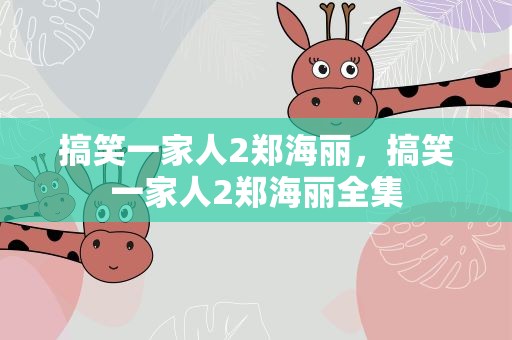搞笑一家人2郑海丽，搞笑一家人2郑海丽全集