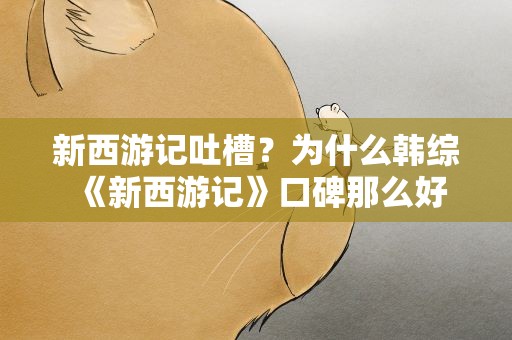 新西游记吐槽？为什么韩综《新西游记》口碑那么好