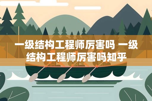 一级结构工程师厉害吗 一级结构工程师厉害吗知乎