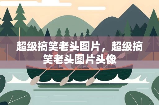 超级搞笑老头图片，超级搞笑老头图片头像