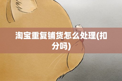 淘宝重复铺货怎么处理(扣分吗)