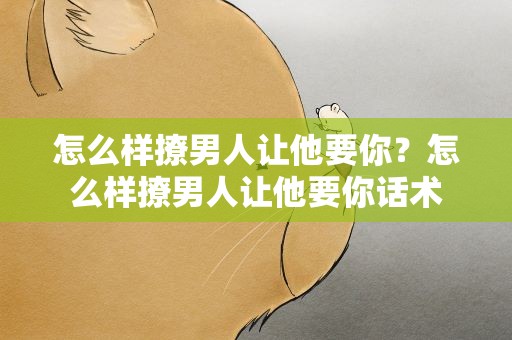 怎么样撩男人让他要你？怎么样撩男人让他要你话术