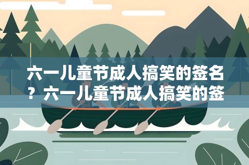 六一儿童节成人搞笑的签名？六一儿童节成人搞笑的签名怎么写