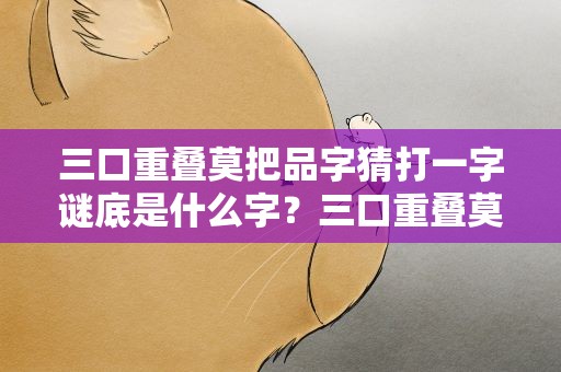 三口重叠莫把品字猜打一字谜底是什么字？三口重叠莫把品字猜打一字谜语