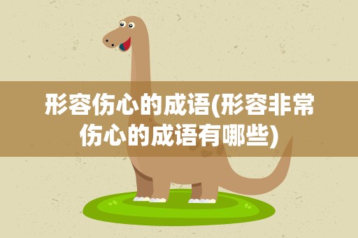形容伤心的成语(形容非常伤心的成语有哪些)