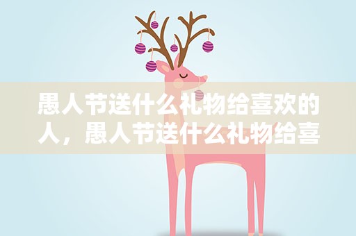 愚人节送什么礼物给喜欢的人，愚人节送什么礼物给喜欢的人好