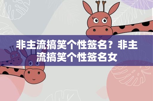 非主流搞笑个性签名？非主流搞笑个性签名女