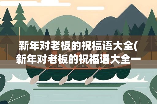 新年对老板的祝福语大全(新年对老板的祝福语大全一一)